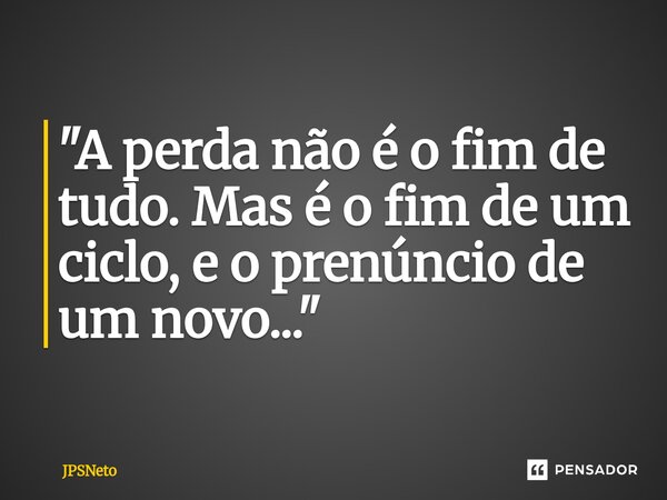 ⁠"A perda não é o fim de tudo. Mas é o fim de um ciclo, e o prenúncio de um novo..."... Frase de JPSNeto.