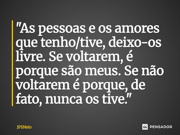 ⁠"As pessoas e os amores que tenho/tive, deixo-os livre. Se voltarem, é porque são meus. Se não voltarem é porque, de fato, nunca os tive."... Frase de JPSNeto.