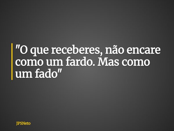 "O que receberes, não encare como um fardo. Mas como um fado"... Frase de JPSNeto.