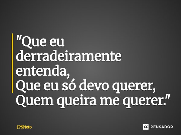 "⁠Que eu derradeiramente entenda, Que eu só devo querer, Quem queira me querer."... Frase de JPSNeto.