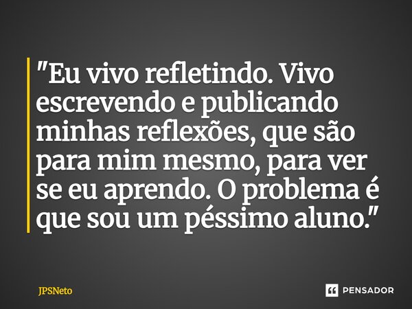 ⁠""Eu vivo refletindo. Vivo escrevendo e publicando minhas reflexões, que são para mim mesmo, para ver se eu aprendo. O problema é que sou um péssimo ... Frase de JPSNeto.
