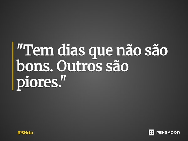 ⁠"Tem dias que não são bons. Outros são piores."... Frase de JPSNeto.