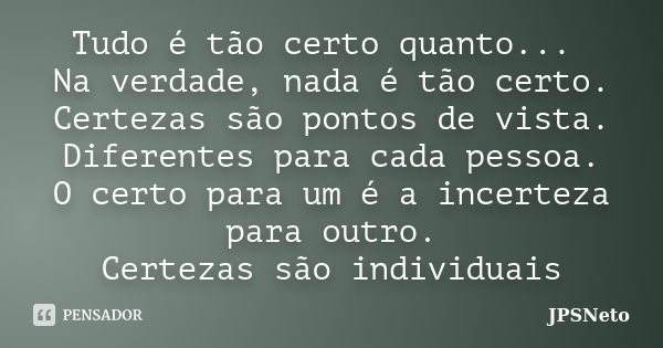 Tudo é tão certo quanto... Na verdade, nada é tão certo. Certezas são pontos de vista. Diferentes para cada pessoa. O certo para um é a incerteza para outro. Ce... Frase de JPSNeto.