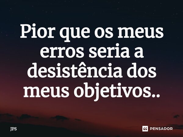 ⁠Pior que os meus erros seria a desistência dos meus objetivos..... Frase de JPS.