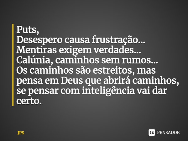 ⁠Puts, Desespero causa frustração... Mentiras exigem verdades... Calúnia, caminhos sem rumos... Os caminhos são estreitos, mas pensa em Deus que abrirá caminhos... Frase de JPS.