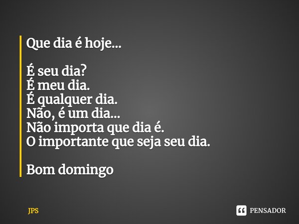 ⁠Que dia é hoje... É seu dia? É meu dia. É qualquer dia. Não, é um dia... Não importa que dia é. O importante que seja seu dia. Bom domingo... Frase de JPS.