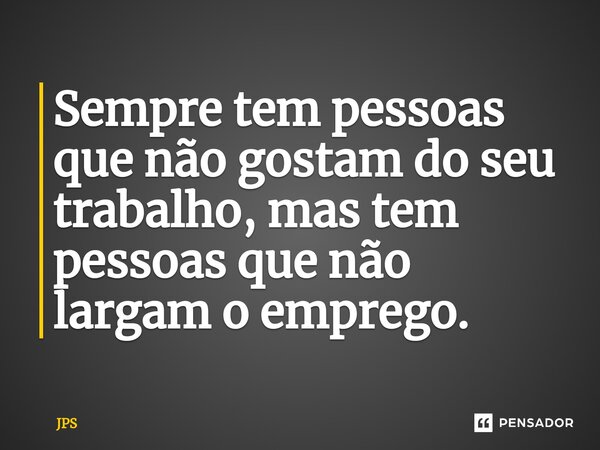 ⁠Sempre tem pessoas que não gostam do seu trabalho, mas tem pessoas que não largam o emprego.... Frase de JPS.