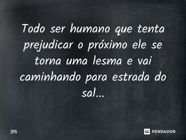 ⁠Todo ser humano que tenta prejudicar o próximo ele se torna uma lesma e vai caminhando para estrada do sal...... Frase de JPS.
