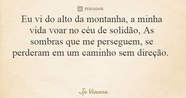Eu vi do alto da montanha, a minha vida voar no céu de solidão, As sombras que me perseguem, se perderam em um caminho sem direção.... Frase de Jp Vianna.