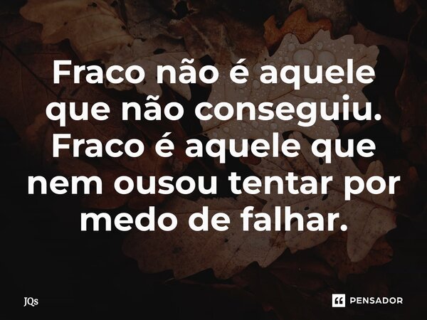 ⁠Fraco não é aquele que não conseguiu. Fraco é aquele que nem ousou tentar por medo de falhar.... Frase de JQs.