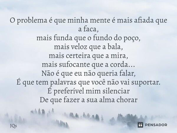 O problema é que minha mente é mais afiada que a faca, mais funda que o fundo do poço, mais veloz que a bala, mais certeira que a mira, mais sufocante que a cor... Frase de JQs.