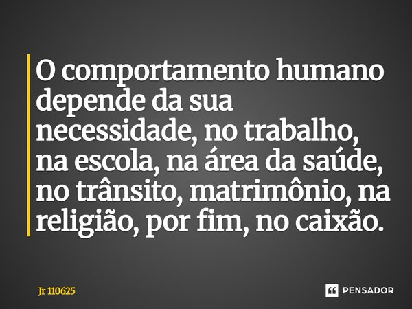 ⁠O comportamento humano depende da sua necessidade, no trabalho, na escola, na área da saúde, no trânsito, matrimônio, na religião, por fim, no caixão.... Frase de Jr 110625.