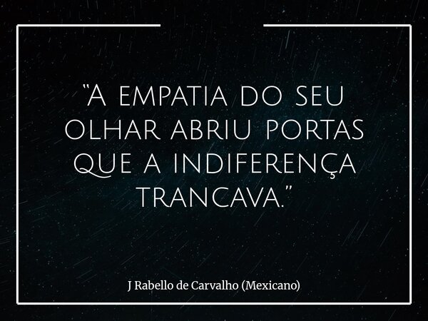 “A empatia do seu olhar abriu portas que a indiferença trancava.”... Frase de J Rabello de Carvalho (Mexicano).