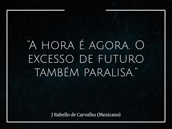 “A hora é agora. O excesso de futuro também paralisa.”... Frase de J Rabello de Carvalho (Mexicano).