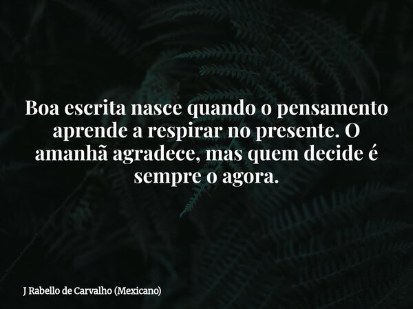Boa escrita nasce quando o pensamento aprende a respirar no presente. O amanhã agradece, mas quem decide é sempre o agora.... Frase de J Rabello de Carvalho (Mexicano).