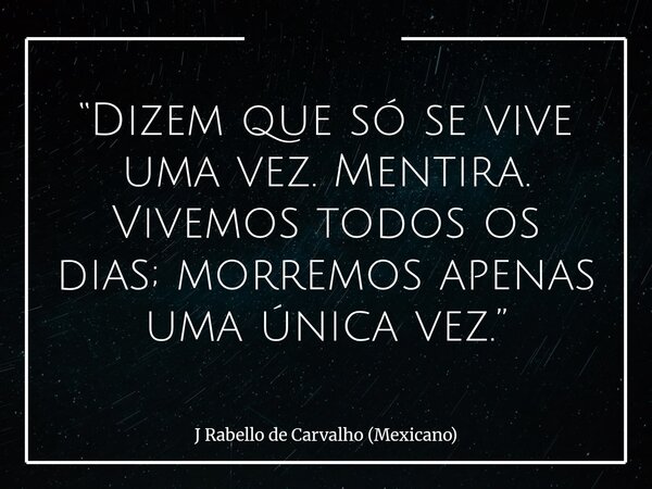 “Dizem que só se vive uma vez. Mentira. Vivemos todos os dias; morremos apenas uma única vez.”... Frase de J Rabello de Carvalho (Mexicano).