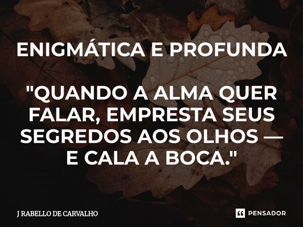 ⁠ENIGMÁTICA E PROFUNDA "QUANDO A ALMA QUER FALAR, EMPRESTA SEUS SEGREDOS AOS OLHOS — E CALA A BOCA."... Frase de J RABELLO DE CARVALHO.