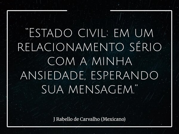 “Estado civil: em um relacionamento sério com a minha ansiedade, esperando sua mensagem.”... Frase de J Rabello de Carvalho (Mexicano).