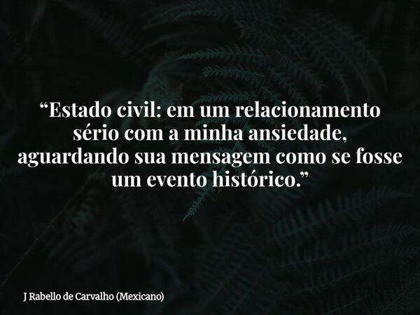 “Estado civil: em um relacionamento sério com a minha ansiedade, aguardando sua mensagem como se fosse um evento histórico.”... Frase de J Rabello de Carvalho (Mexicano).