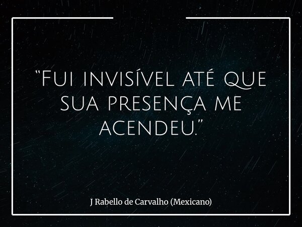 “Fui invisível até que sua presença me acendeu.”... Frase de J Rabello de Carvalho (Mexicano).