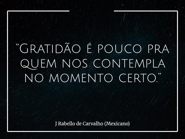 “Gratidão é pouco pra quem nos contempla no momento certo.”... Frase de J Rabello de Carvalho (Mexicano).