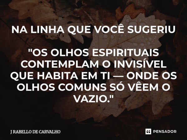 ⁠NA LINHA QUE VOCÊ SUGERIU "OS OLHOS ESPIRITUAIS CONTEMPLAM O INVISÍVEL QUE HABITA EM TI — ONDE OS OLHOS COMUNS SÓ VÊEM O VAZIO."... Frase de J RABELLO DE CARVALHO.
