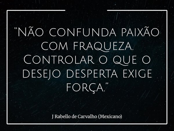 “Não confunda paixão com fraqueza. Controlar o que o desejo desperta exige força.”... Frase de J Rabello de Carvalho (Mexicano).