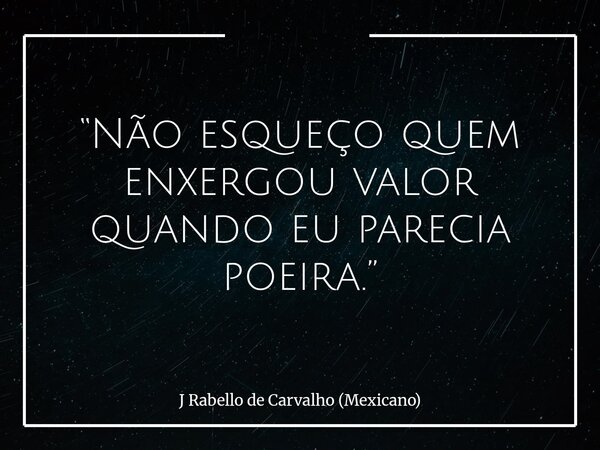 “Não esqueço quem enxergou valor quando eu parecia poeira.”... Frase de J Rabello de Carvalho (Mexicano).