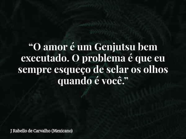 “O amor é um Genjutsu bem executado. O problema é que eu sempre esqueço de selar os olhos quando é você.”... Frase de J Rabello de Carvalho (Mexicano).