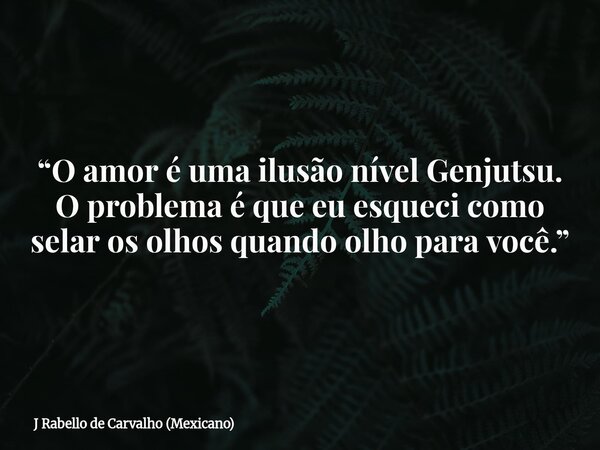 “O amor é uma ilusão nível Genjutsu. O problema é que eu esqueci como selar os olhos quando olho para você.”... Frase de J Rabello de Carvalho (Mexicano).