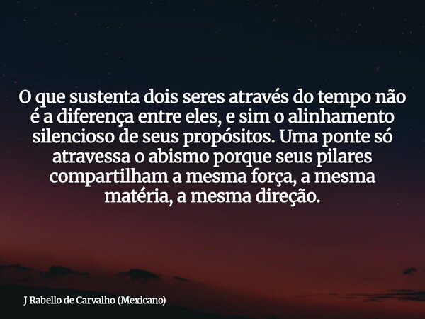 O que sustenta dois seres através do tempo não é a diferença entre eles, e sim o alinhamento silencioso de seus propósitos. Uma ponte só atravessa o abismo porq... Frase de J Rabello de Carvalho (Mexicano).