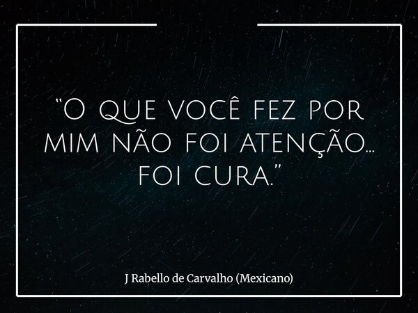 “O que você fez por mim não foi atenção… foi cura.”... Frase de J Rabello de Carvalho (Mexicano).