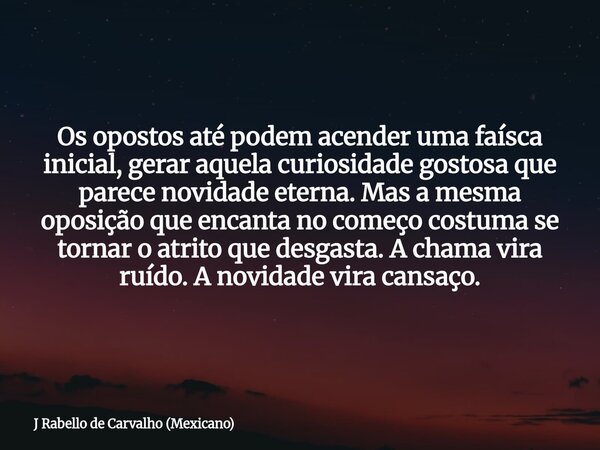 Os opostos até podem acender uma faísca inicial, gerar aquela curiosidade gostosa que parece novidade eterna. Mas a mesma oposição que encanta no começo costuma... Frase de J Rabello de Carvalho (Mexicano).
