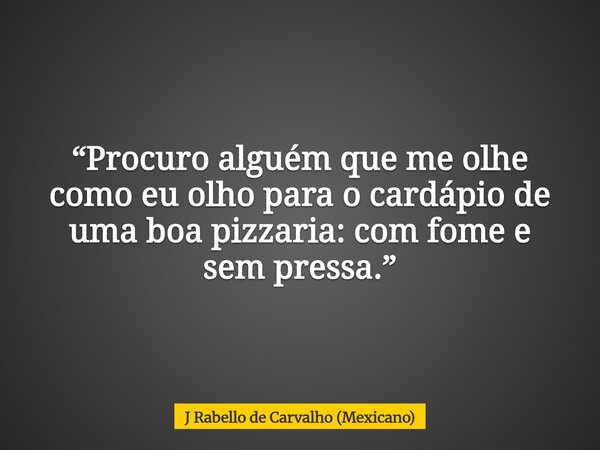 “Procuro alguém que me olhe como eu olho para o cardápio de uma boa pizzaria: com fome e sem pressa.”... Frase de J Rabello de Carvalho (Mexicano).