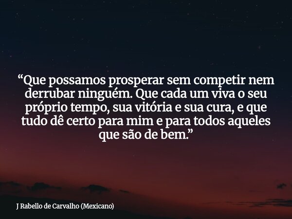 “Que possamos prosperar sem competir nem derrubar ninguém. Que cada um viva o seu próprio tempo, sua vitória e sua cura, e que tudo dê certo para mim e para tod... Frase de J Rabello de Carvalho (Mexicano).