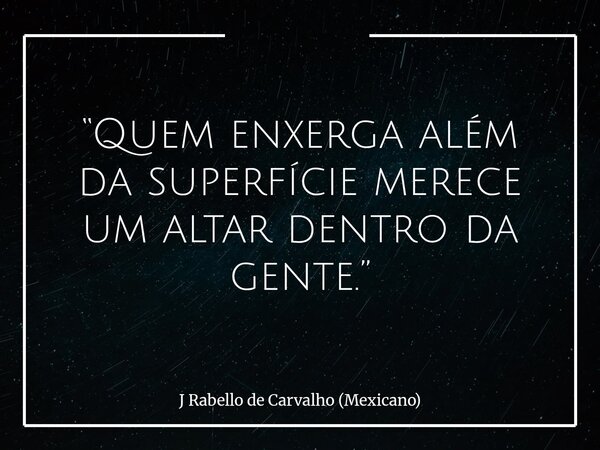 “Quem enxerga além da superfície merece um altar dentro da gente.”... Frase de J Rabello de Carvalho (Mexicano).