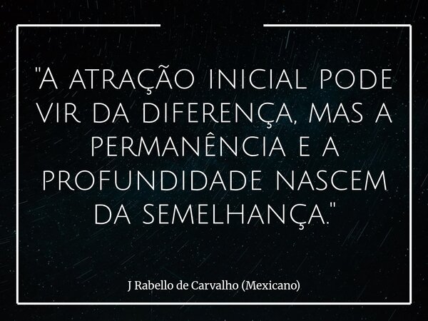 "A atração inicial pode vir da diferença, mas a permanência e a profundidade nascem da semelhança."... Frase de J Rabello de Carvalho (Mexicano).