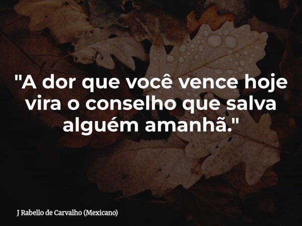 "A dor que você vence hoje vira o conselho que salva alguém amanhã."... Frase de J Rabello de Carvalho (Mexicano).