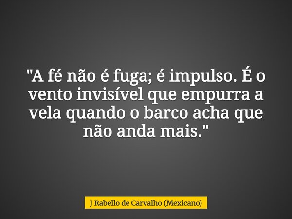 "A fé não é fuga; é impulso. É o vento invisível que empurra a vela quando o barco acha que não anda mais."... Frase de J Rabello de Carvalho (Mexicano).