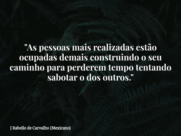 "As pessoas mais realizadas estão ocupadas demais construindo o seu caminho para perderem tempo tentando sabotar o dos outros."... Frase de J Rabello de Carvalho (Mexicano).