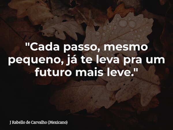 "Cada passo, mesmo pequeno, já te leva pra um futuro mais leve."... Frase de J Rabello de Carvalho (Mexicano).