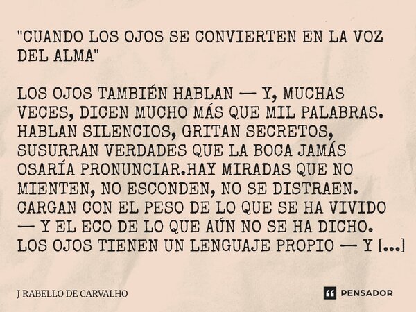 "CUANDO LOS OJOS SE CONVIERTEN EN LA VOZ DEL ALMA" LOS OJOS TAMBIÉN HABLAN — Y, MUCHAS VECES, DICEN MUCHO MÁS QUE MIL PALABRAS. HABLAN SILENCIOS, GRI... Frase de J RABELLO DE CARVALHO.