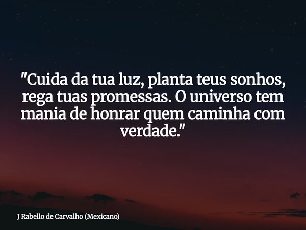 "Cuida da tua luz, planta teus sonhos, rega tuas promessas. O universo tem mania de honrar quem caminha com verdade."... Frase de J Rabello de Carvalho (Mexicano).