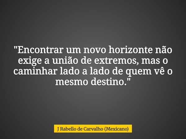 "Encontrar um novo horizonte não exige a união de extremos, mas o caminhar lado a lado de quem vê o mesmo destino."... Frase de J Rabello de Carvalho (Mexicano).