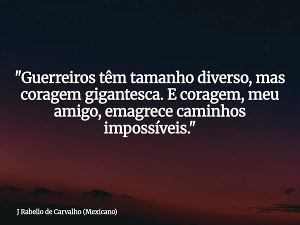 "Guerreiros têm tamanho diverso, mas coragem gigantesca. E coragem, meu amigo, emagrece caminhos impossíveis."... Frase de J Rabello de Carvalho (Mexicano).