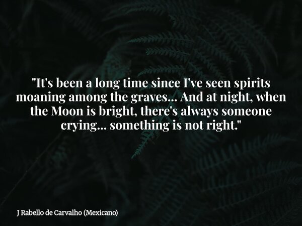 "It's been a long time since I've seen spirits moaning among the graves... And at night, when the Moon is bright, there's always someone crying... somethin... Frase de J Rabello de Carvalho (Mexicano).