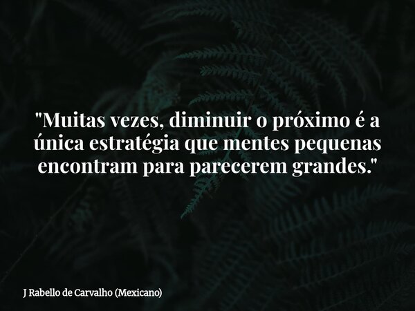 "Muitas vezes, diminuir o próximo é a única estratégia que mentes pequenas encontram para parecerem grandes."... Frase de J Rabello de Carvalho (Mexicano).