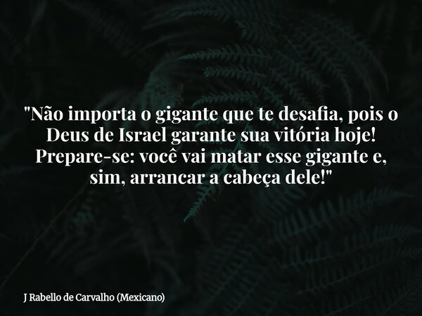 "Não importa o gigante que te desafia, pois o Deus de Israel garante sua vitória hoje! Prepare-se: você vai matar esse gigante e, sim, arrancar a cabeça de... Frase de J Rabello de Carvalho (Mexicano).