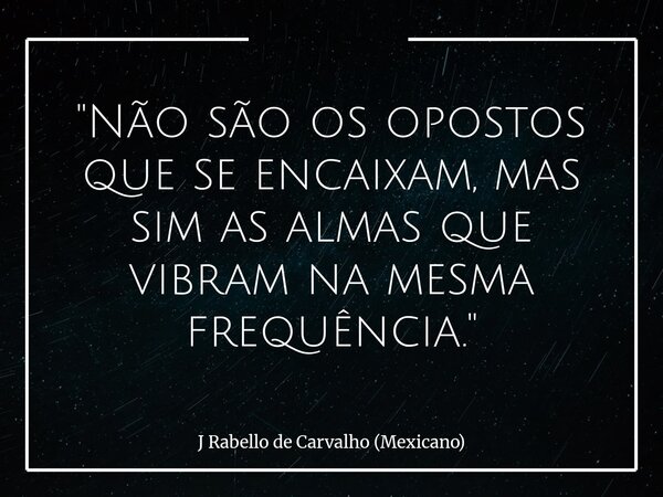 "Não são os opostos que se encaixam, mas sim as almas que vibram na mesma frequência."... Frase de J Rabello de Carvalho (Mexicano).