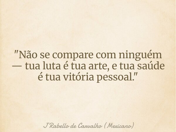 "Não se compare com ninguém — tua luta é tua arte, e tua saúde é tua vitória pessoal."... Frase de J Rabello de Carvalho (Mexicano).